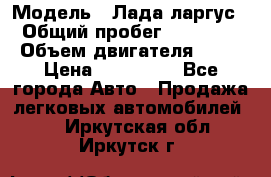  › Модель ­ Лада ларгус  › Общий пробег ­ 200 000 › Объем двигателя ­ 16 › Цена ­ 400 000 - Все города Авто » Продажа легковых автомобилей   . Иркутская обл.,Иркутск г.